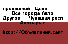 пропашной › Цена ­ 45 000 - Все города Авто » Другое   . Чувашия респ.,Алатырь г.